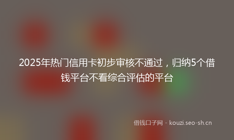2025年热门信用卡初步审核不通过，归纳5个借钱平台不看综合评估的平台