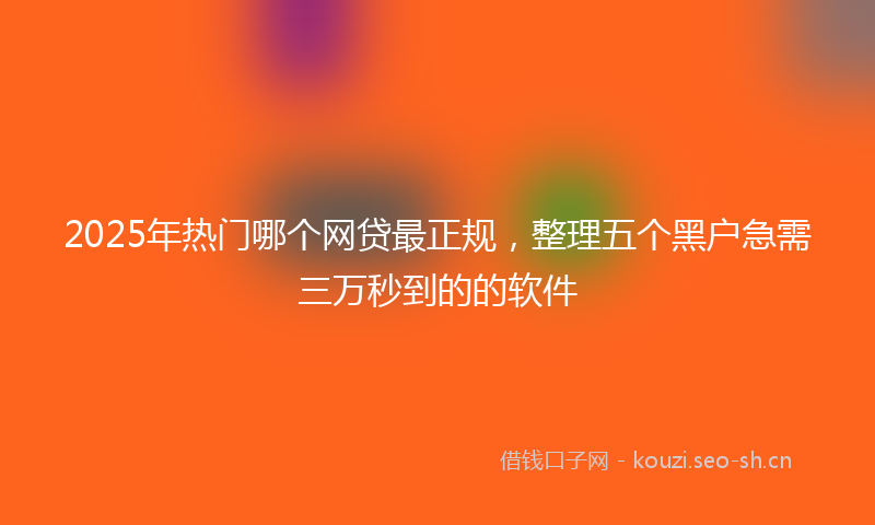 2025年热门哪个网贷最正规，整理五个黑户急需三万秒到的的软件
