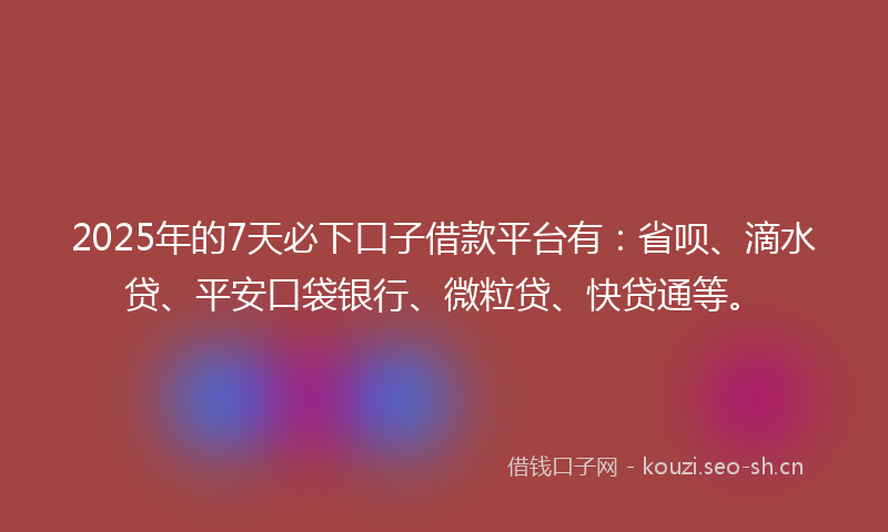 2025年的7天必下口子借款平台有：省呗、滴水贷、平安口袋银行、微粒贷、快贷通等。