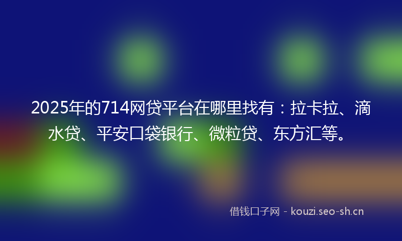 2025年的714网贷平台在哪里找有：拉卡拉、滴水贷、平安口袋银行、微粒贷、东方汇等。