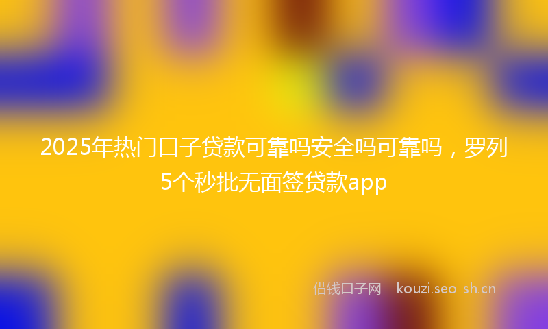 2025年热门口子贷款可靠吗安全吗可靠吗，罗列5个秒批无面签贷款app
