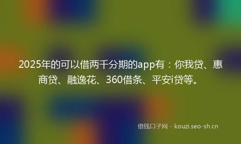 2025年的可以借两千分期的app有：你我贷、惠商贷、融逸花、360借条、平安i贷等。