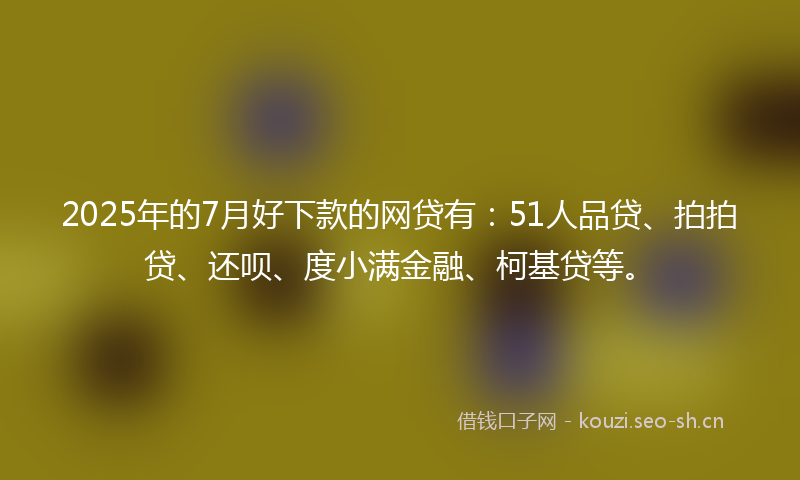 2025年的7月好下款的网贷有：51人品贷、拍拍贷、还呗、度小满金融、柯基贷等。