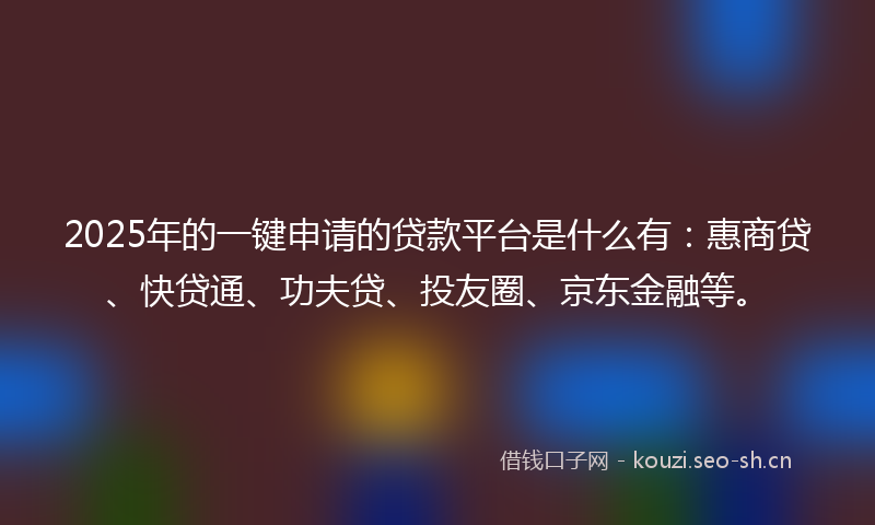 2025年的一键申请的贷款平台是什么有：惠商贷、快贷通、功夫贷、投友圈、京东金融等。