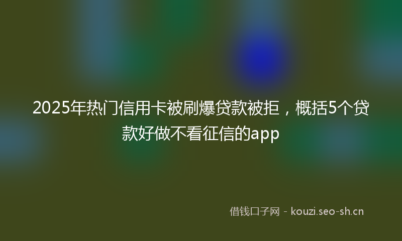2025年热门信用卡被刷爆贷款被拒，概括5个贷款好做不看征信的app