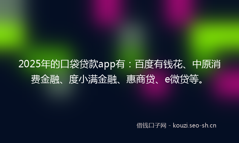 2025年的口袋贷款app有：百度有钱花、中原消费金融、度小满金融、惠商贷、e微贷等。