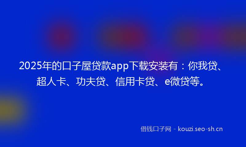2025年的口子屋贷款app下载安装有：你我贷、超人卡、功夫贷、信用卡贷、e微贷等。