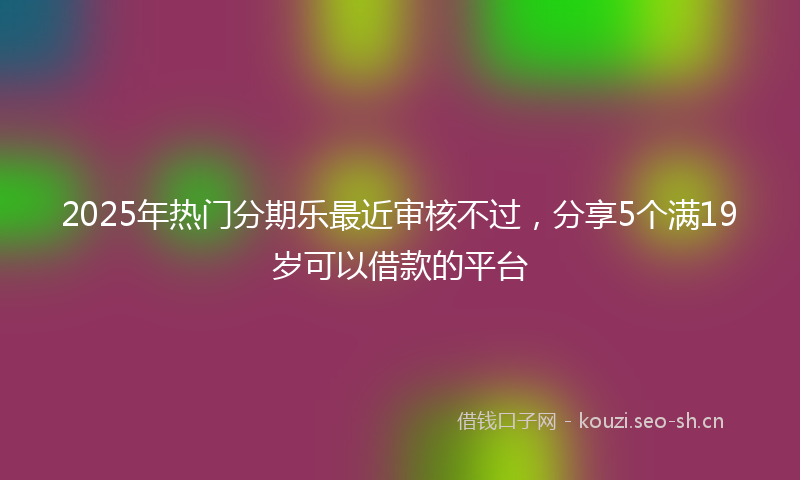 2025年热门分期乐最近审核不过，分享5个满19岁可以借款的平台