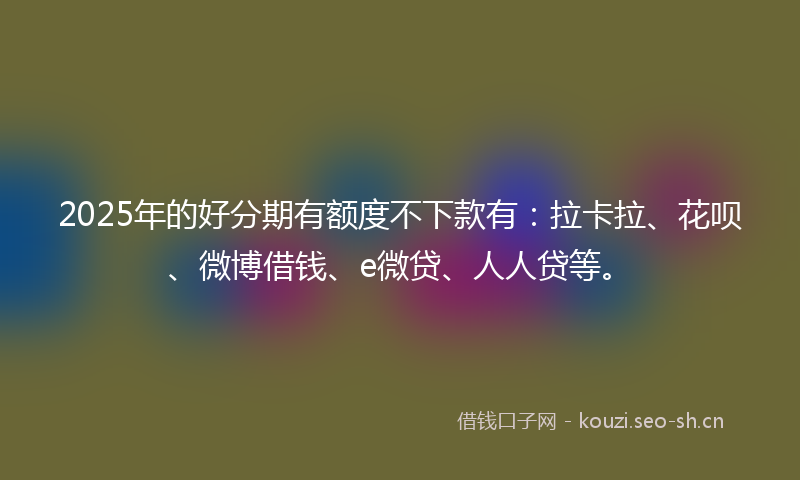 2025年的好分期有额度不下款有：拉卡拉、花呗、微博借钱、e微贷、人人贷等。