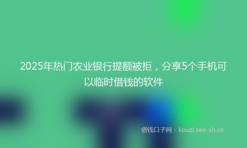 2025年热门农业银行提额被拒，分享5个手机可以临时借钱的软件