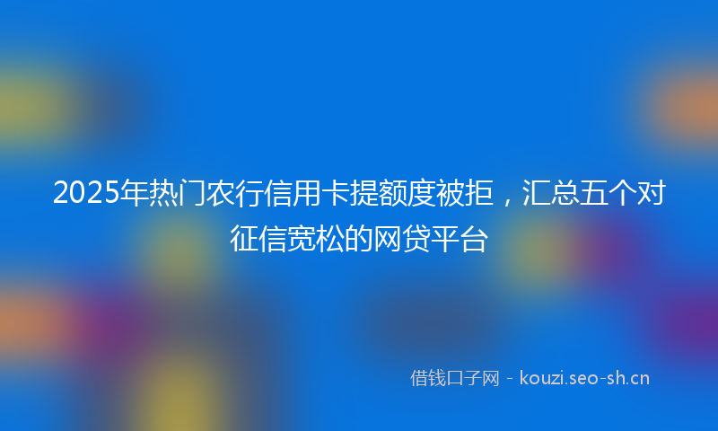 2025年热门农行信用卡提额度被拒，汇总五个对征信宽松的网贷平台
