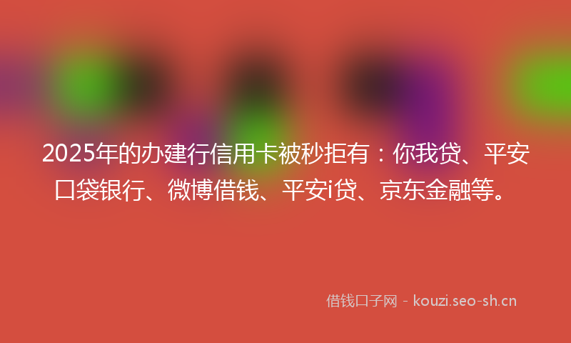 2025年的办建行信用卡被秒拒有：你我贷、平安口袋银行、微博借钱、平安i贷、京东金融等。