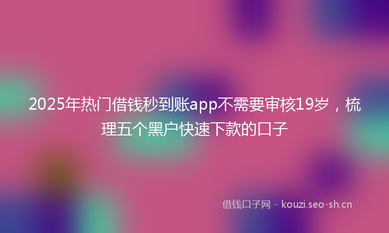 2025年热门借钱秒到账app不需要审核19岁，梳理五个黑户快速下款的口子