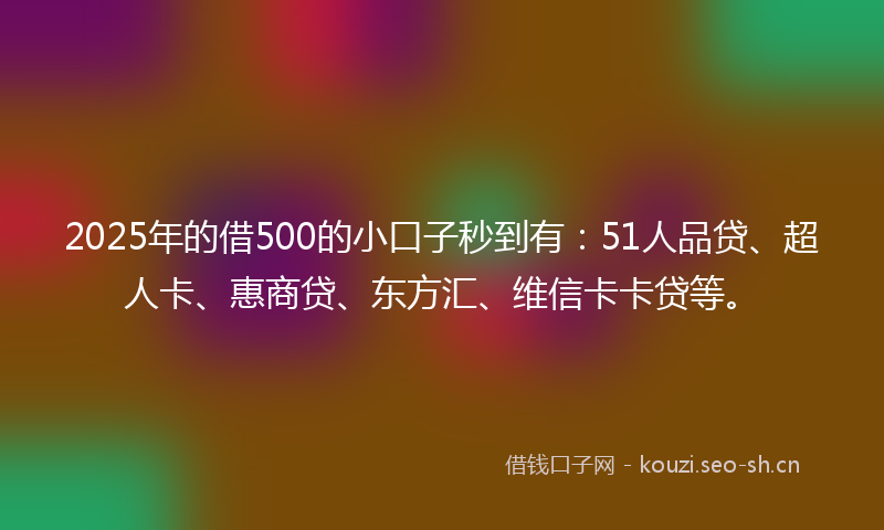 2025年的借500的小口子秒到有：51人品贷、超人卡、惠商贷、东方汇、维信卡卡贷等。