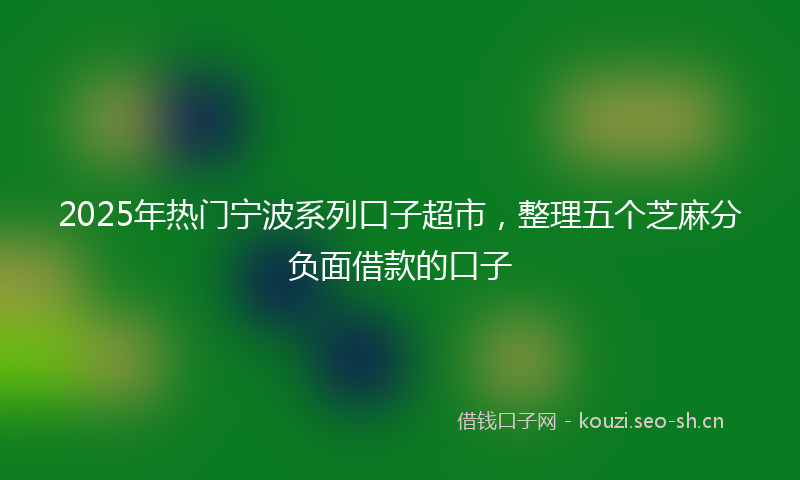 2025年热门宁波系列口子超市，整理五个芝麻分负面借款的口子