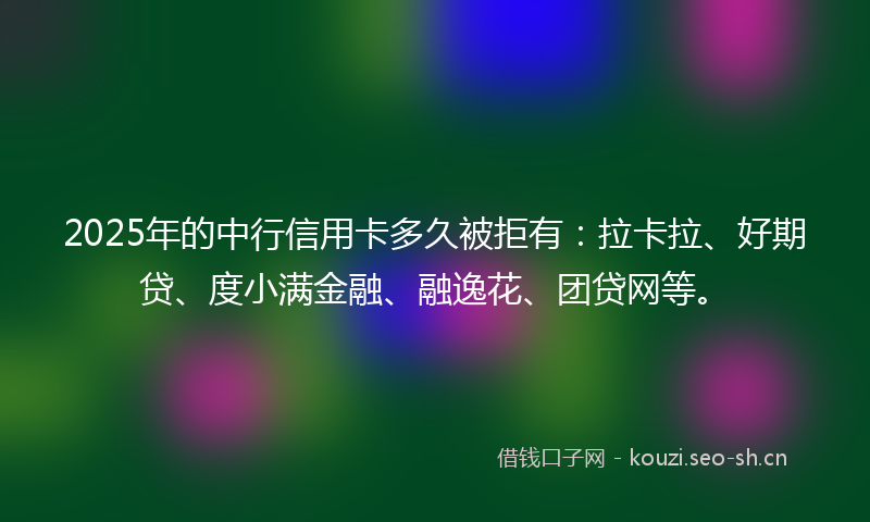 2025年的中行信用卡多久被拒有：拉卡拉、好期贷、度小满金融、融逸花、团贷网等。
