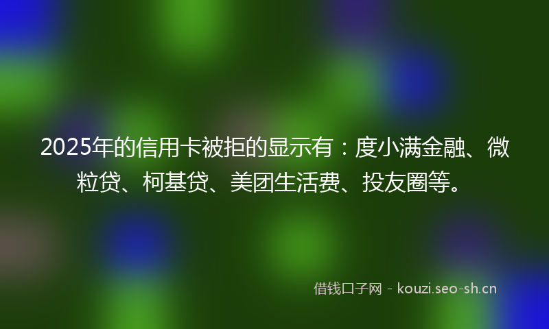2025年的信用卡被拒的显示有：度小满金融、微粒贷、柯基贷、美团生活费、投友圈等。