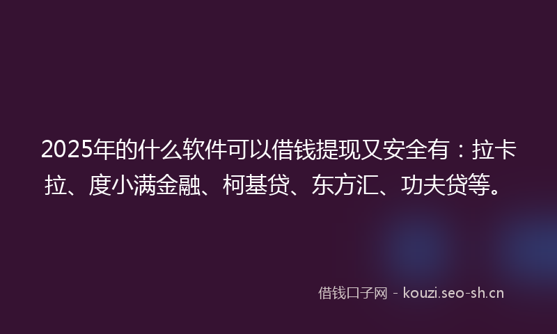 2025年的什么软件可以借钱提现又安全有：拉卡拉、度小满金融、柯基贷、东方汇、功夫贷等。
