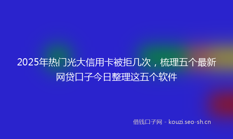 2025年热门光大信用卡被拒几次，梳理五个最新网贷口子今日整理这五个软件