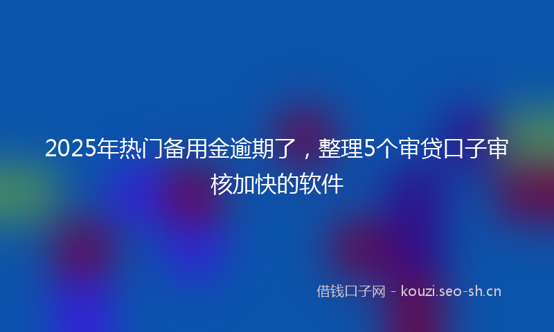 2025年热门备用金逾期了，整理5个审贷口子审核加快的软件