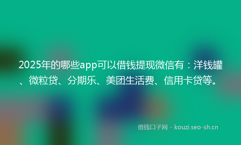 2025年的哪些app可以借钱提现微信有：洋钱罐、微粒贷、分期乐、美团生活费、信用卡贷等。