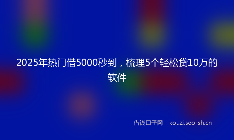 2025年热门借5000秒到，梳理5个轻松贷10万的软件