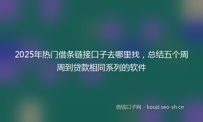 2025年热门借条链接口子去哪里找，总结五个周周到贷款相同系列的软件