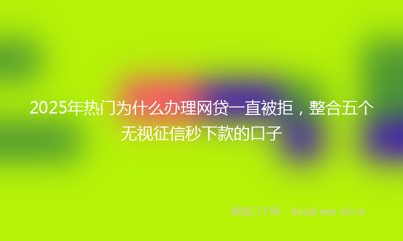 2025年热门为什么办理网贷一直被拒，整合五个无视征信秒下款的口子