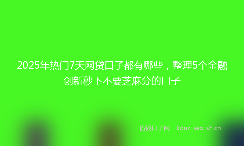 2025年热门7天网贷口子都有哪些，整理5个金融创新秒下不要芝麻分的口子