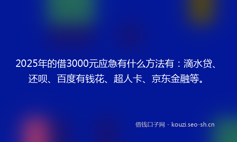 2025年的借3000元应急有什么方法有:滴水贷、还呗、百度有钱花、超人卡、京东金融等。
