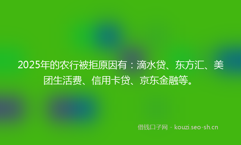 2025年的农行被拒原因有:滴水贷、东方汇、美团生活费、信用卡贷、京东金融等。
