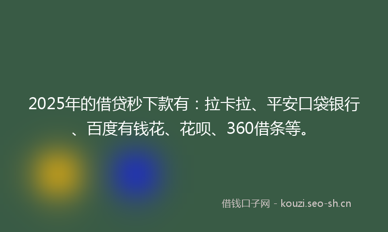 2025年的借贷秒下款有：拉卡拉、平安口袋银行、百度有钱花、花呗、360借条等。