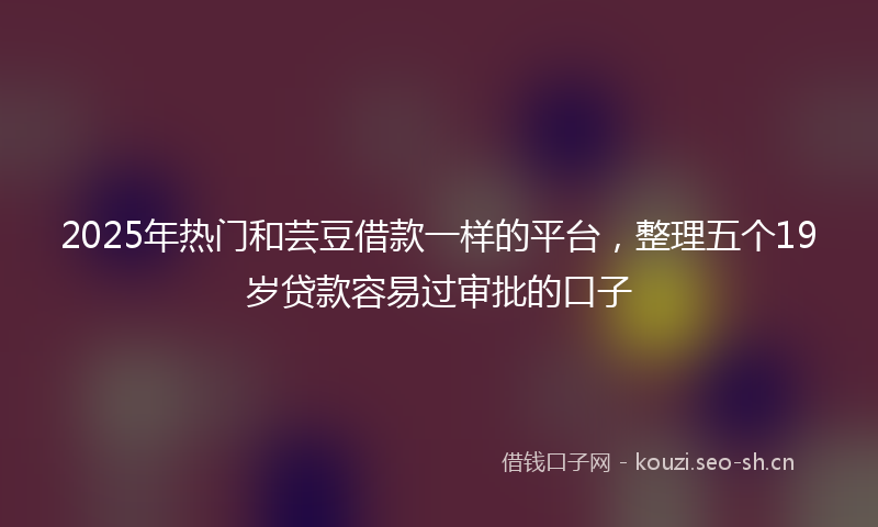 2025年热门和芸豆借款一样的平台,整理五个19岁贷款容易过审批的口子