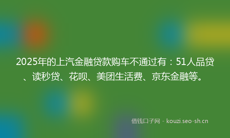 2025年的上汽金融贷款购车不通过有：51人品贷、读秒贷、花呗、美团生活费、京东金融等。