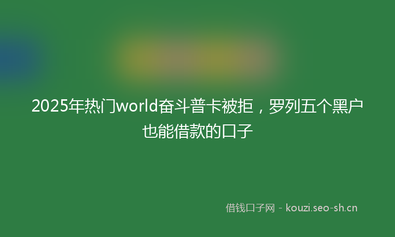 2025年热门world奋斗普卡被拒，罗列五个黑户也能借款的口子