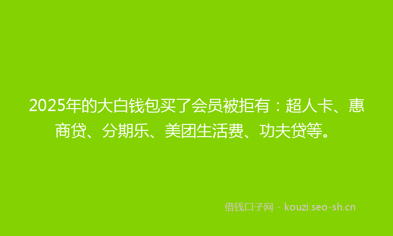 2025年的大白钱包买了会员被拒有：超人卡、惠商贷、分期乐、美团生活费、功夫贷等。