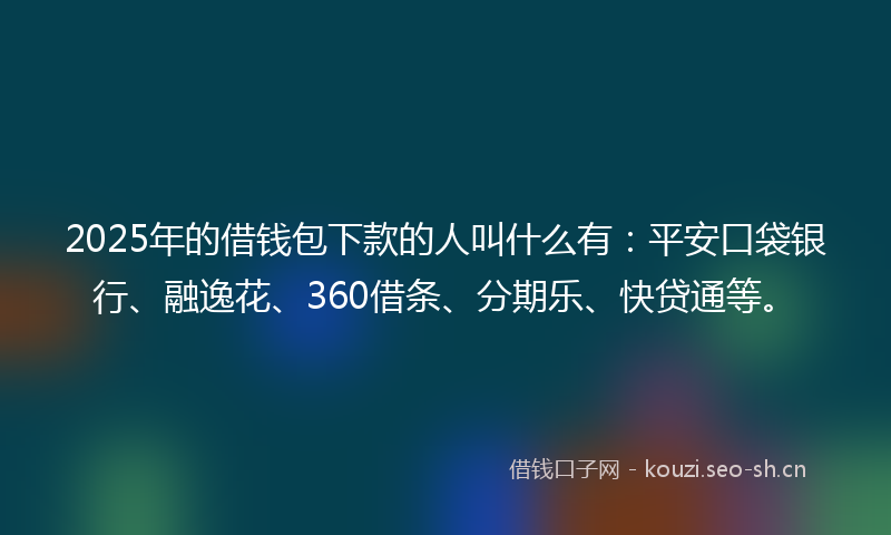 2025年的借钱包下款的人叫什么有：平安口袋银行、融逸花、360借条、分期乐、快贷通等。