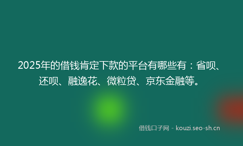 2025年的借钱肯定下款的平台有哪些有：省呗、还呗、融逸花、微粒贷、京东金融等。