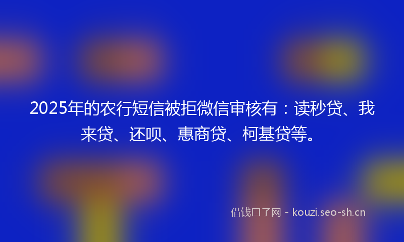 2025年的农行短信被拒微信审核有：读秒贷、我来贷、还呗、惠商贷、柯基贷等。