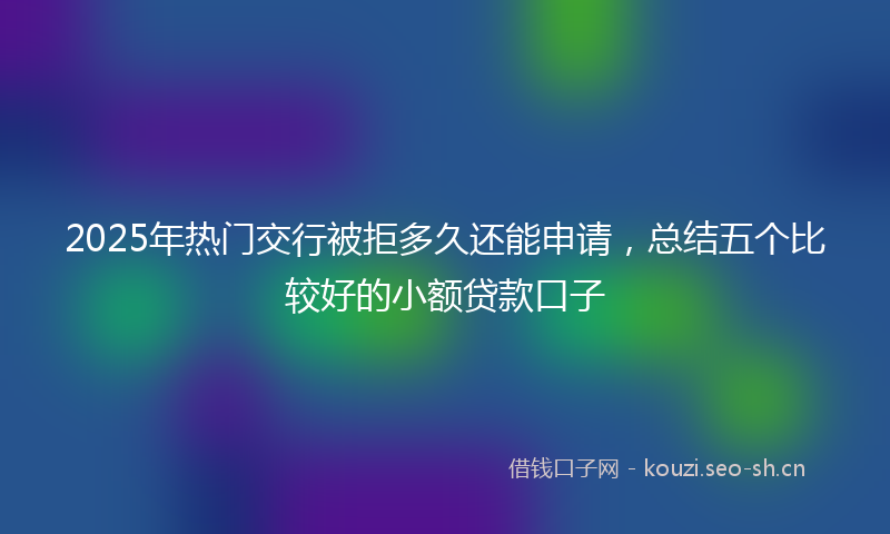 2025年热门交行被拒多久还能申请，总结五个比较好的小额贷款口子