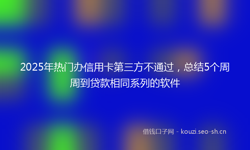 2025年热门办信用卡第三方不通过，总结5个周周到贷款相同系列的软件