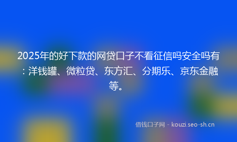 2025年的好下款的网贷口子不看征信吗安全吗有：洋钱罐、微粒贷、东方汇、分期乐、京东金融等。