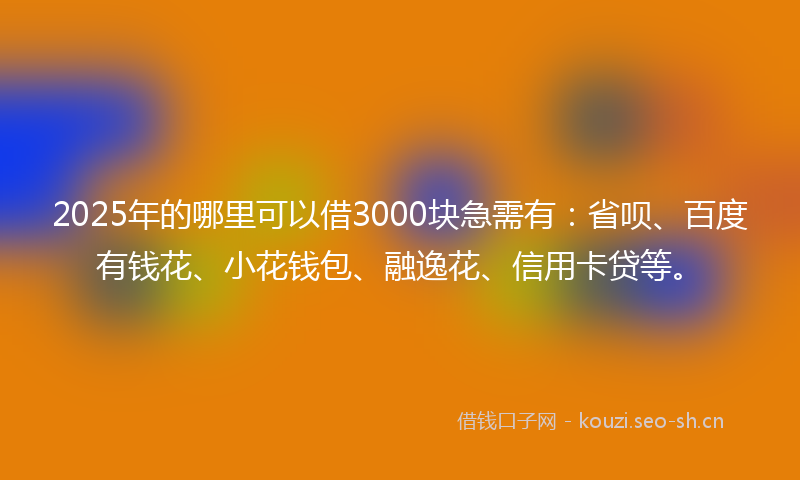 2025年的哪里可以借3000块急需有：省呗、百度有钱花、小花钱包、融逸花、信用卡贷等。