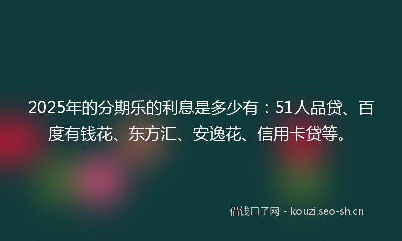 2025年的分期乐的利息是多少有：51人品贷、百度有钱花、东方汇、安逸花、信用卡贷等。