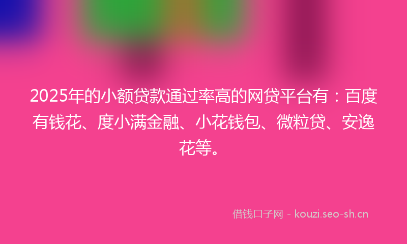 2025年的小额贷款通过率高的网贷平台有:百度有钱花、度小满金融、小花钱包、微粒贷、安逸花等。