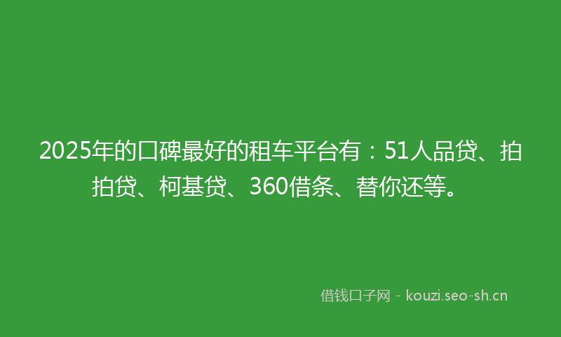 2025年的口碑最好的租车平台有：51人品贷、拍拍贷、柯基贷、360借条、替你还等。