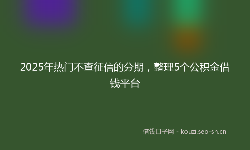 2025年热门不查征信的分期，整理5个公积金借钱平台
