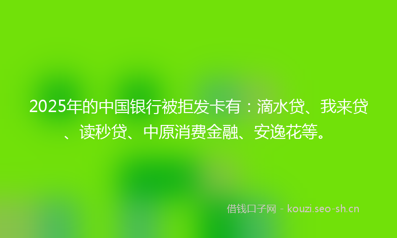 2025年的中国银行被拒发卡有：滴水贷、我来贷、读秒贷、中原消费金融、安逸花等。
