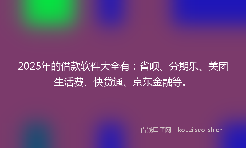 2025年的借款软件大全有：省呗、分期乐、美团生活费、快贷通、京东金融等。
