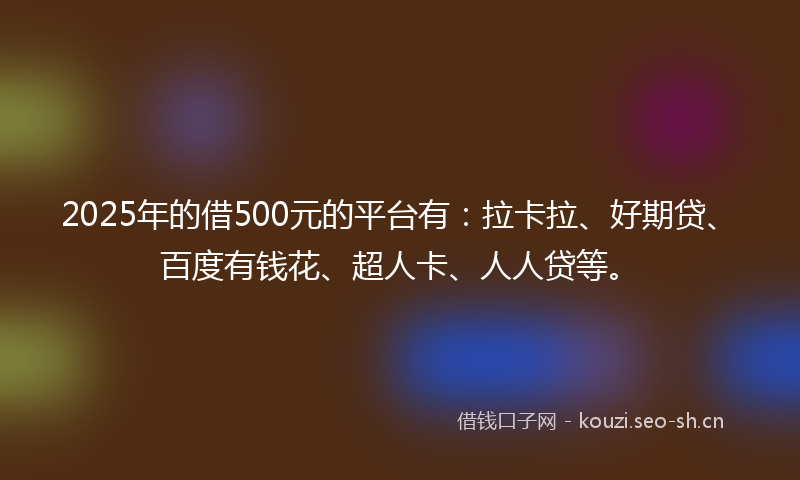 2025年的借500元的平台有：拉卡拉、好期贷、百度有钱花、超人卡、人人贷等。